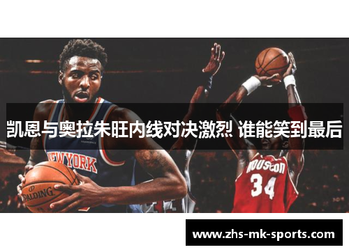 凯恩与奥拉朱旺内线对决激烈 谁能笑到最后 凯恩与奥拉朱旺内线对决激烈 谁能笑到最后